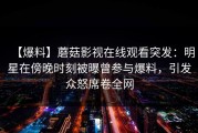 【爆料】蘑菇影视在线观看突发：明星在傍晚时刻被曝曾参与爆料，引发众怒席卷全网