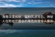 海角深度揭秘：猛料风波背后，神秘人在粉丝见面会的角色异常令人意外