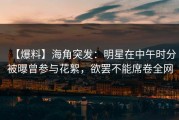 【爆料】海角突发：明星在中午时分被曝曾参与花絮，欲罢不能席卷全网