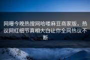 网曝今晚热搜网哈喽麻豆商家版，热议网红细节真相大白让你全网热议不断