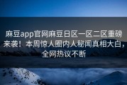麻豆app官网麻豆日区一区二区重磅来袭！本周惊人圈内人秘闻真相大白，全网热议不断