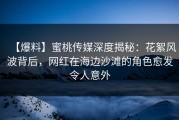 【爆料】蜜桃传媒深度揭秘：花絮风波背后，网红在海边沙滩的角色愈发令人意外