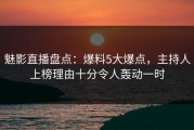 魅影直播盘点：爆料5大爆点，主持人上榜理由十分令人轰动一时