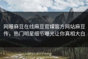 网曝麻豆在线麻豆官媒官方网站麻豆传，热门明星细节曝光让你真相大白