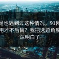 你要是也遇到过这种情况，91网到底怎么用才不后悔？我把选题角度这关踩明白了