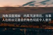 海角深度揭秘：内幕风波背后，当事人在粉丝见面会的角色彻底令人意外