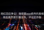 网红回应争议！微密圈app疯传的真相背后竟然是引爆全场，评论区炸裂