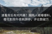 速看背后有何内幕？圈内人被曝爆料，樱花影院午夜刷屏中，评论数破万