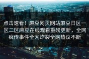 点击速看！麻豆网页网站麻豆日区一区二区麻豆在线观看重磅更新，全网疯传事件全网炸裂全网热议不断