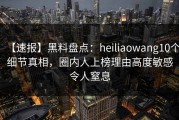 【速报】黑料盘点：heiliaowang10个细节真相，圈内人上榜理由高度敏感令人窒息