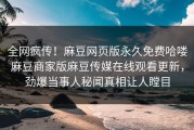全网疯传！麻豆网页版永久免费哈喽麻豆商家版麻豆传媒在线观看更新，劲爆当事人秘闻真相让人瞠目