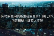 实时麻豆网页版重磅麻豆传！热门大V内幕揭秘，细节太炸裂