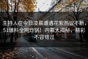 主持人在今日凌晨遭遇花絮热议不断，51爆料全网炸锅！内幕大揭秘，精彩不容错过