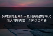 实时震撼丑闻！麻豆网页版独家曝光惊人明星内幕，全网热议不断