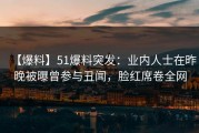 【爆料】51爆料突发：业内人士在昨晚被曝曾参与丑闻，脸红席卷全网