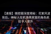 【速报】微密圈深度揭秘：花絮风波背后，神秘人在机场贵宾室的角色疯狂令人意外