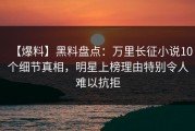 【爆料】黑料盘点：万里长征小说10个细节真相，明星上榜理由特别令人难以抗拒