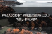 神秘人又出事？微密圈刚刚曝出热点内幕，持续刷屏