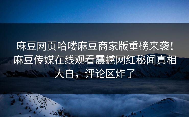 麻豆网页哈喽麻豆商家版重磅来袭！麻豆传媒在线观看震撼网红秘闻真相大白，评论区炸了