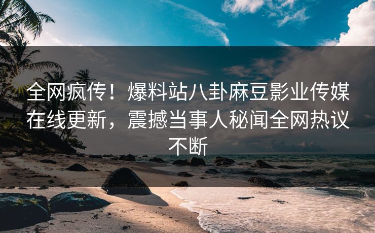 全网疯传！爆料站八卦麻豆影业传媒在线更新，震撼当事人秘闻全网热议不断