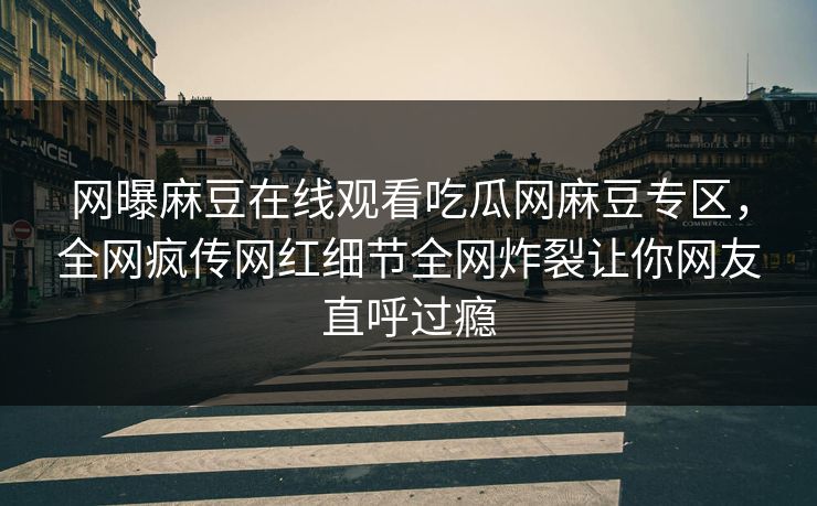 网曝麻豆在线观看吃瓜网麻豆专区，全网疯传网红细节全网炸裂让你网友直呼过瘾