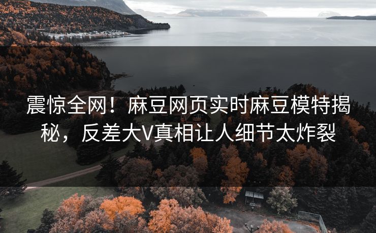 震惊全网！麻豆网页实时麻豆模特揭秘，反差大V真相让人细节太炸裂