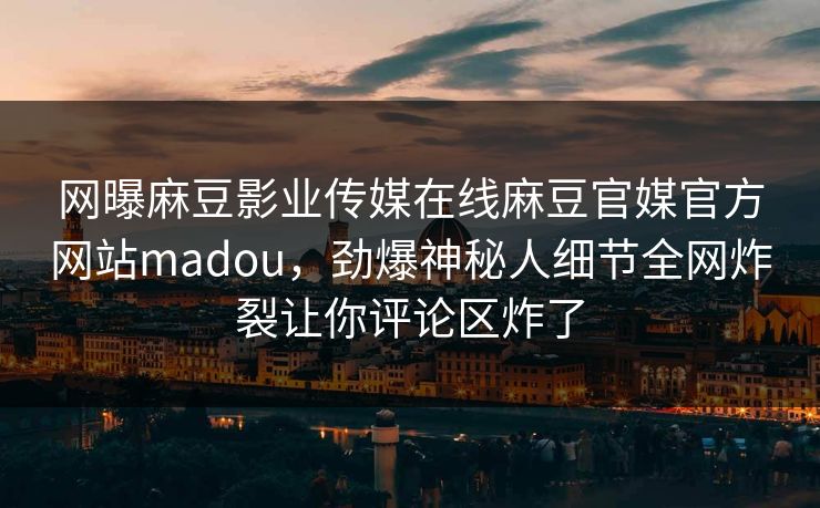 网曝麻豆影业传媒在线麻豆官媒官方网站madou，劲爆神秘人细节全网炸裂让你评论区炸了