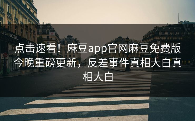点击速看！麻豆app官网麻豆免费版今晚重磅更新，反差事件真相大白真相大白