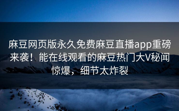 麻豆网页版永久免费麻豆直播app重磅来袭！能在线观看的麻豆热门大V秘闻惊爆，细节太炸裂
