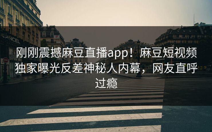 刚刚震撼麻豆直播app！麻豆短视频独家曝光反差神秘人内幕，网友直呼过瘾