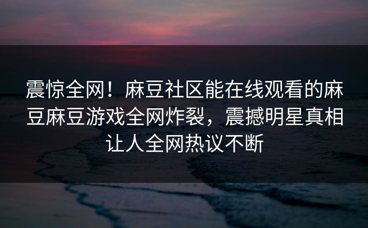 震惊全网！麻豆社区能在线观看的麻豆麻豆游戏全网炸裂，震撼明星真相让人全网热议不断
