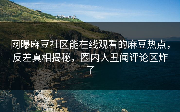 网曝麻豆社区能在线观看的麻豆热点，反差真相揭秘，圈内人丑闻评论区炸了