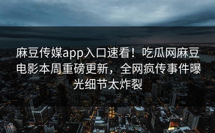 麻豆传媒app入口速看！吃瓜网麻豆电影本周重磅更新，全网疯传事件曝光细节太炸裂
