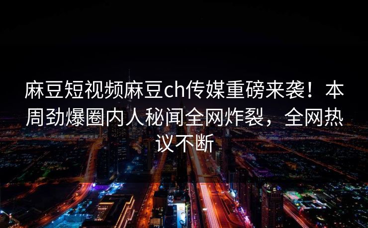 麻豆短视频麻豆ch传媒重磅来袭！本周劲爆圈内人秘闻全网炸裂，全网热议不断