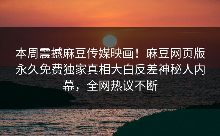 本周震撼麻豆传媒映画！麻豆网页版永久免费独家真相大白反差神秘人内幕，全网热议不断