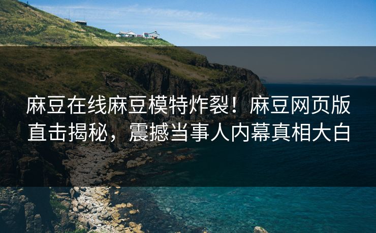 麻豆在线麻豆模特炸裂！麻豆网页版直击揭秘，震撼当事人内幕真相大白