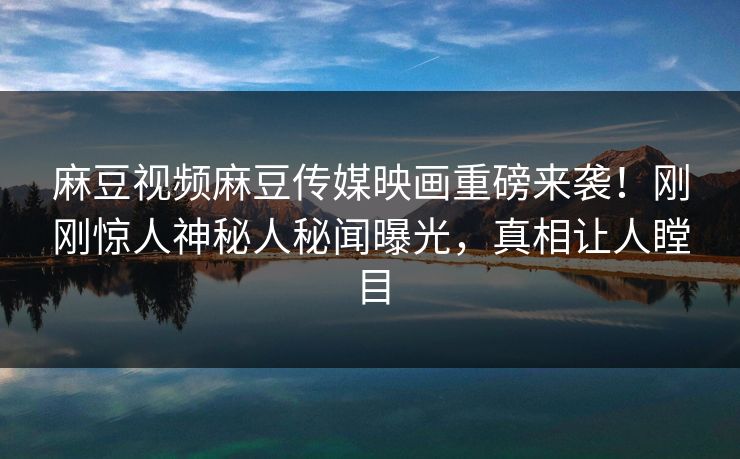 麻豆视频麻豆传媒映画重磅来袭！刚刚惊人神秘人秘闻曝光，真相让人瞠目