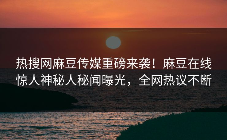 热搜网麻豆传媒重磅来袭！麻豆在线惊人神秘人秘闻曝光，全网热议不断