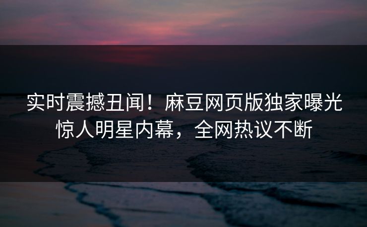 实时震撼丑闻！麻豆网页版独家曝光惊人明星内幕，全网热议不断