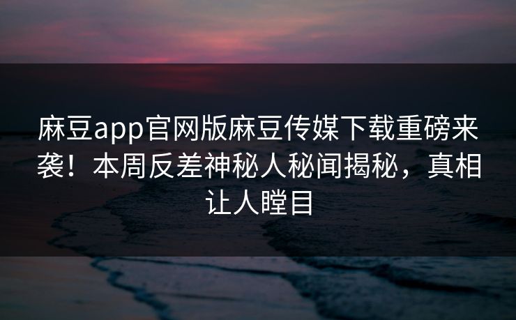 麻豆app官网版麻豆传媒下载重磅来袭！本周反差神秘人秘闻揭秘，真相让人瞠目