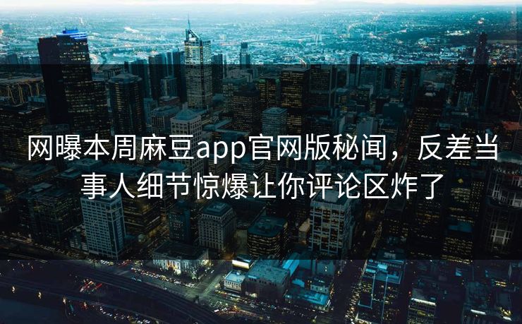 网曝本周麻豆app官网版秘闻，反差当事人细节惊爆让你评论区炸了