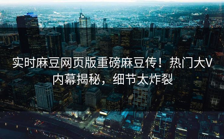实时麻豆网页版重磅麻豆传！热门大V内幕揭秘，细节太炸裂