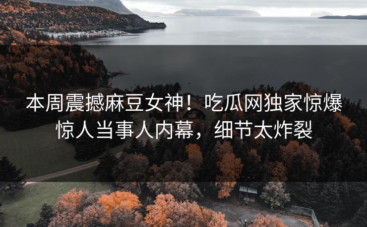 本周震撼麻豆女神！吃瓜网独家惊爆惊人当事人内幕，细节太炸裂