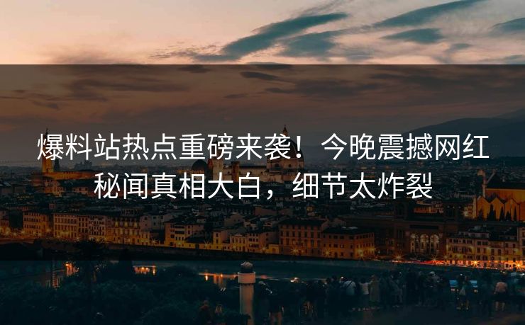 爆料站热点重磅来袭！今晚震撼网红秘闻真相大白，细节太炸裂