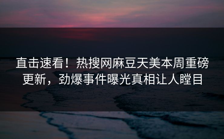 直击速看！热搜网麻豆天美本周重磅更新，劲爆事件曝光真相让人瞠目