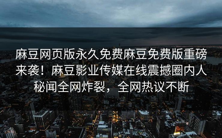 麻豆网页版永久免费麻豆免费版重磅来袭！麻豆影业传媒在线震撼圈内人秘闻全网炸裂，全网热议不断