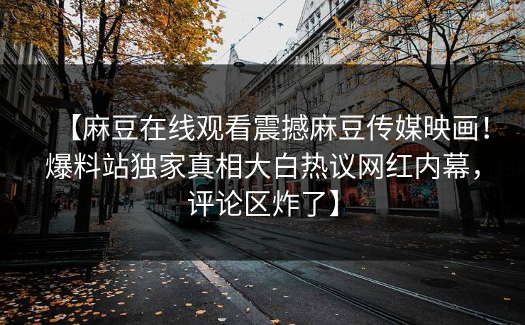 【麻豆在线观看震撼麻豆传媒映画！爆料站独家真相大白热议网红内幕，评论区炸了】