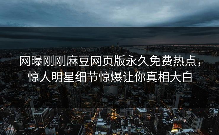 网曝刚刚麻豆网页版永久免费热点，惊人明星细节惊爆让你真相大白