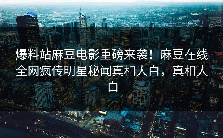 爆料站麻豆电影重磅来袭！麻豆在线全网疯传明星秘闻真相大白，真相大白