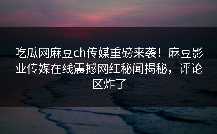 吃瓜网麻豆ch传媒重磅来袭！麻豆影业传媒在线震撼网红秘闻揭秘，评论区炸了